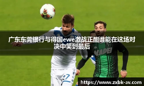 广东东莞银行与得国ewe激战正酣谁能在这场对决中笑到最后
