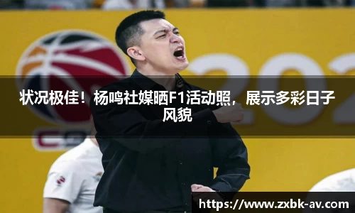 状况极佳！杨鸣社媒晒F1活动照，展示多彩日子风貌